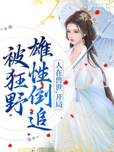 人在兽世，开局被狂野雄性倒追小说，人在兽世，开局被狂野雄性倒追最新章节