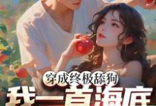 穿成终极舔狗,我一首海底火爆全网小说最新章节在哪里可以读到?-经典文学