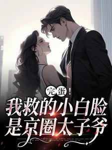 已完结小说《完蛋！我救的小白脸是京圈太子爷》在线章节阅读