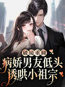 破镜重圆：病娇男友低头诱哄小祖宗小说全文哪里可以免费看？