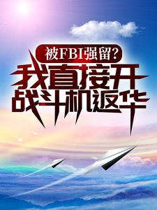 完结版《被FBI强留？我直接开战斗机返华！》章节目录在线阅读