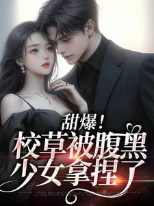 完整版的甜爆！校草被腹黑少女拿捏了小说在哪里可以免费读到？