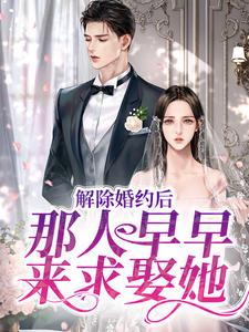 解除婚约后，那人早早来求娶她这本小说完结了吗？免费查看最新章节