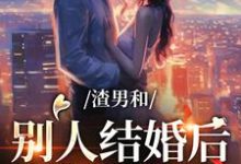 免费在线阅读渣男和别人结婚后,我闪婚竹马小说的正规网站有哪些?-经典文学