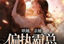 哄她，亲她，偏执霸总被撩失控小说完结版章节免费阅读-经典文学