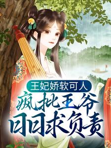 王妃娇软可人，疯批王爷日日求负责小说免费资源，王妃娇软可人，疯批王爷日日求负责在线阅读