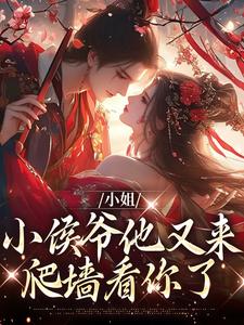 小姐，小侯爷他又来爬墙看你了小说，小姐，小侯爷他又来爬墙看你了许柔嘉余袖清