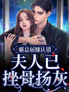 《霸总屈膝认错，夫人已挫骨扬灰》小说章节列表免费试读， 云柠顾司礼小说在线阅读