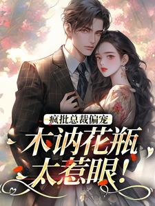完结版《疯批总裁偏宠，木讷花瓶太惹眼！》在线免费阅读