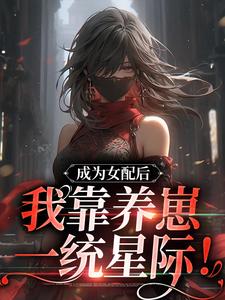 哪里能找到成为女配后，我靠养崽一统星际！小说的全部章节？