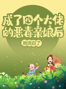 完结版《成了四个大佬的恶毒亲娘后，她洗白了》章节阅读