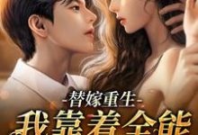 替嫁重生：我靠着全能杀出重围小说阅读，替嫁重生：我靠着全能杀出重围完结版-经典文学