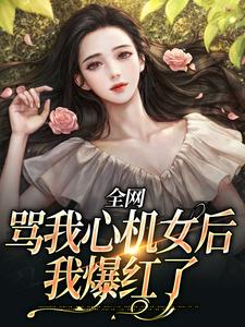 全网骂我心机女后，我爆红了最新章节，全网骂我心机女后，我爆红了免费阅读