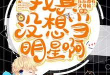 完整版的我真没想当明星啊小说在哪里可以免费读到?-经典文学