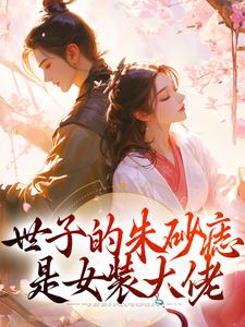 世子的朱砂痣是女装大佬小说有没有完整的免费版本在线阅读？