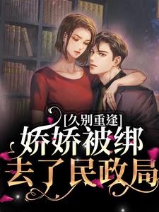 《久别重逢：娇娇被绑去了民政局》小说章节在线试读，《久别重逢：娇娇被绑去了民政局》最新章节目录