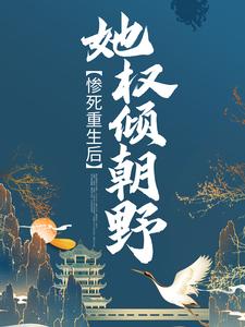惨死重生后，她权倾朝野这本小说完结了吗？免费查看最新章节