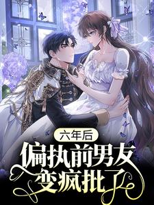 《六年后，偏执前男友变疯批了》小说章节在线试读，《六年后，偏执前男友变疯批了》最新章节目录