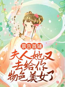 《禀告首辅，夫人她又去给你物色美女了》小说章节在线试读，《禀告首辅，夫人她又去给你物色美女了》最新章节目录