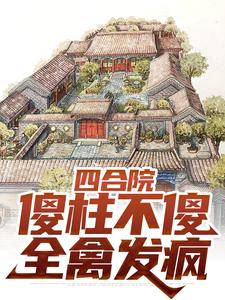 主角傻柱小说完结版在线阅读，四合院：傻柱不傻，全禽发疯免费看