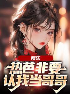 周星星杨蜜、热芭为主角的小说娱乐：热芭非要认我当哥哥在线阅读