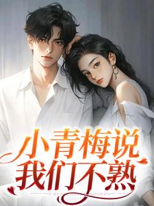 完结版《小青梅说我们不熟》在线免费阅读