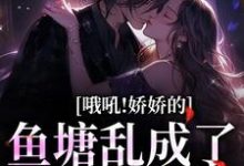 哦吼!娇娇的鱼塘乱成了一锅粥小说无弹窗阅读的网站推荐-经典文学