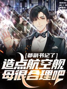 都副书记了，造点航空舰母很合理吧这本小说完结了吗？免费查看最新章节