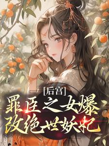 后宫：罪臣之女爆改绝世妖妃最新章节，后宫：罪臣之女爆改绝世妖妃章节在线阅读
