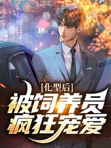化型后，被饲养员疯狂宠爱小说，化型后，被饲养员疯狂宠爱免费阅读
