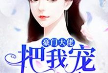 《豪门大佬把我宠上天》小说章节列表免费试读,落小易小说在线阅读-经典文学