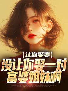 已完结小说《让你娶妻，没让你娶一对富婆姐妹啊》章节免费阅读