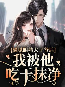 完结版《遇见眼熟太子爷后，我被他吃干抹净》在线免费阅读