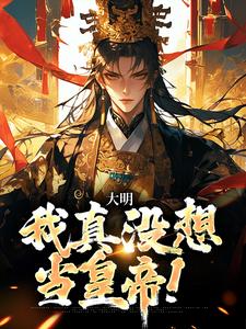 大明：我真没想当皇帝！小说最新章节在哪里可以读到？