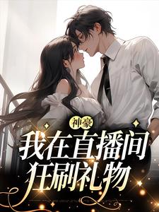 神豪：我在直播间狂刷礼物慕之蕊，神豪：我在直播间狂刷礼物在线无弹窗阅读