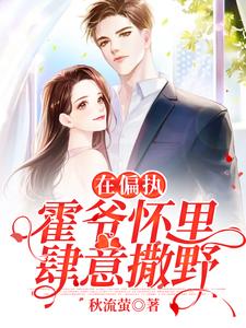 完结版《在偏执霍爷怀里肆意撒野》在线免费阅读
