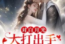 完结版《对白月光大打出手?我要你好看》免费阅读-经典文学