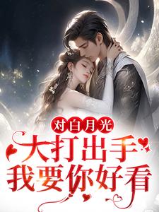 完结版《对白月光大打出手？我要你好看》免费阅读