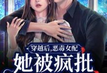 《穿越后，恶毒女配她被疯批包围了》小说章节在线试读，《穿越后，恶毒女配她被疯批包围了》最新章节目录-经典文学