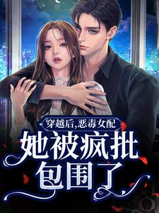 《穿越后，恶毒女配她被疯批包围了》小说章节在线试读，《穿越后，恶毒女配她被疯批包围了》最新章节目录