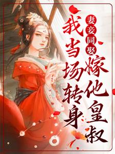 妻妾同娶？我当场转身嫁他皇叔最新章节，妻妾同娶？我当场转身嫁他皇叔免费阅读