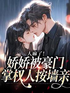 完结版《人麻了！娇娇被豪门掌权人按墙亲》章节目录在线阅读