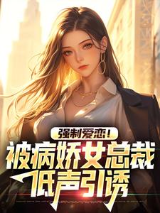 强制爱恋！被病娇女总裁低声引诱小说最新章节在哪里可以读到？