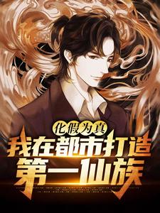 化假为真，我在都市打造第一仙族小说的免费阅读版本在哪里可以找到？