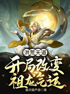 洪荒天道：开局改变祖龙气运免费阅读，洪荒天道：开局改变祖龙气运罗睺烛龙