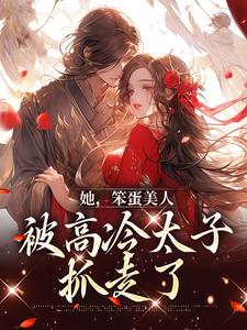 小说《她，笨蛋美人，被高冷太子抓走了》章节阅读