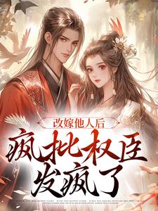 改嫁他人后，疯批权臣发疯了小说完结版章节免费阅读