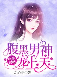 快穿攻略：腹黑男神宠上天免费阅读，快穿攻略：腹黑男神宠上天章节在线阅读