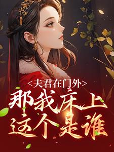 商云婼储砚的完整故事在哪里？读夫君在门外，那我床上这个是谁小说