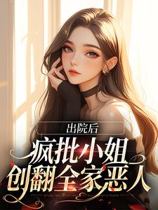 出院后，疯批小姐创翻全家恶人小说，出院后，疯批小姐创翻全家恶人免费阅读